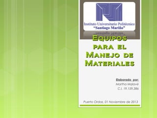 Equipos
para el
Manejo de
Materiales
Elaborado por:
Martha Malavé
C.I. 19.159.386

Puerto Ordaz, 01 Noviembre de 2013

 