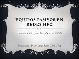 EQUIPOS PASIVOS EN 
REDES HFC 
Presentado Por: Juan David García Patiño 
Presentado A: Ing. Jorge Luis Cruz Cruz 
 