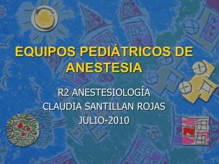 EQUIPOS PEDIÁTRICOS DE
ANESTESIA
R2 ANESTESIOLOGÍA
CLAUDIA SANTILLAN ROJAS
JULIO-2010
 