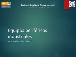Equipos periféricos
industriales
JAIR MISSAEL RUIZ FRIAS
Centro de Enseñanza Técnica Industrial
Organismo Público Descentralizado Federal
 