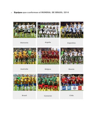  Equipos que conforman el MUNDIAL DE BRASIL 2014
Alemania Argelia Argentina
Australia Bélgica Bosnia
Brasil Camerún Chile
 