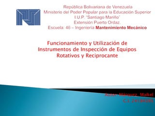 Funcionamiento y Utilización de
Instrumentos de Inspección de Equipos
Rotativos y Reciprocante
Autor: Márquez, Maikel
C.I. 24184395
 