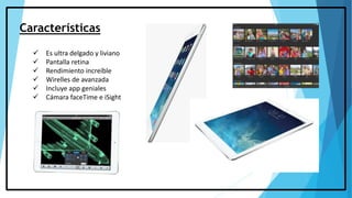 Características
 Es ultra delgado y liviano
 Pantalla retina
 Rendimiento increíble
 Wirelles de avanzada
 Incluye app geniales
 Cámara faceTime e iSight
 