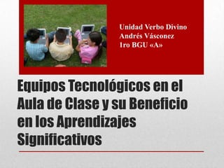 Equipos Tecnológicos en el
Aula de Clase y su Beneficio
en los Aprendizajes
Significativos
Unidad Verbo Divino
Andrés Vásconez
1ro BGU «A»
 