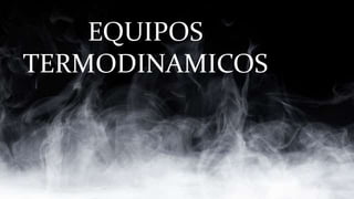 EQUIPOS
TERMODINAMICOS
 