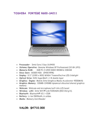TOSHIBA PORTEGE R600-S4211




       Procesador: Intel Core 2 Duo SU9400
       Sistema Operativo: Genuine Windows XP Professional (32-Bit,SP3) 
       Memoria RAM:       3GB PC-2 6400 DDR2 800MHz SDRAM 
       Disco Duro: 160GB HDD (5400 RPM) 
       Display: 12.1" (1280 x 800) WXGA Transreflective LED Sidelight 
       Optical Drive:DVD SuperMulti +/-R double layer
       Graphics Engine: Mobile Intel Graphics Media Accelerator 4500MHD
       Graphics Memory: 128MB-1340MB dynamical allocated shared graphics
       memory 
       Webcam: Webcam and microphone built into LCD bezel 
       Wireless LAN: Intel Wifi® Link 5100AGN (802.11b/g/n).
       Bluetooth: Bluetooth® V2.1 + EDR 
      Battery: Li-lon 5800mAh, 6 celdas.
       Media: Memory Card Reader 



        VALOR: $4’710.000
 
