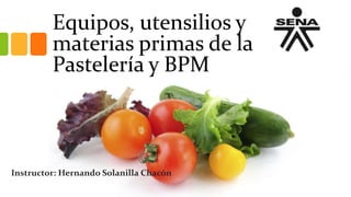 Equipos, utensilios y
materias primas de la
Pastelería y BPM
Instructor: Hernando Solanilla Chacón
 