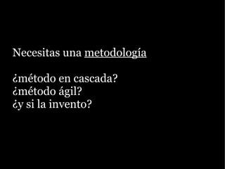 Necesitas una metodología

¿método en cascada?
¿método ágil?
¿y si la invento?
 