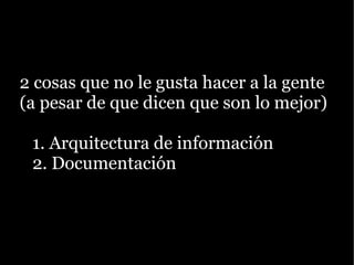 2 cosas que no le gusta hacer a la gente
(a pesar de que dicen que son lo mejor)

 1. Arquitectura de información
 2. Documentación
 