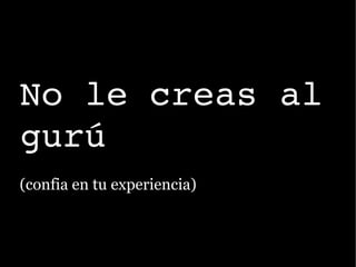 No le creas al 
gurú
(confia en tu experiencia)
 