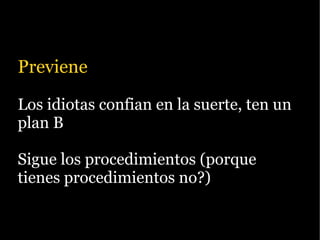 Previene

Los idiotas confian en la suerte, ten un
plan B

Sigue los procedimientos (porque
tienes procedimientos no?)
 