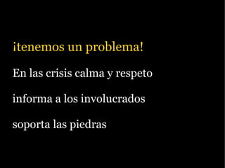 ¡tenemos un problema!

En las crisis calma y respeto

informa a los involucrados

soporta las piedras
 