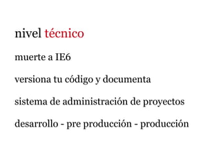 nivel técnico
muerte a IE6

versiona tu código y documenta

sistema de administración de proyectos

desarrollo - pre producción - producción
 