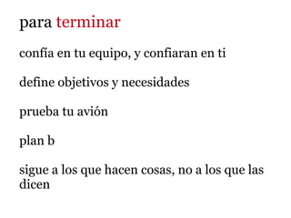 para terminar
confía en tu equipo, y confiaran en ti

define objetivos y necesidades

prueba tu avión

plan b

sigue a los que hacen cosas, no a los que las
dicen
 