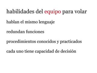 habilidades del equipo para volar
hablan el mismo lenguaje

redundan funciones

procedimientos conocidos y practicados

cada uno tiene capacidad de decisión
 