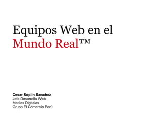 Equipos Web en el
Mundo Real™


Cesar Soplin Sanchez
Jefe Desarrollo Web
Medios Digitales
Grupo El Comercio Perú
 