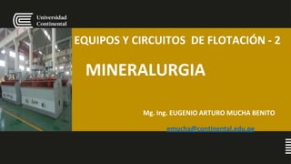 EQUIPOS Y CIRCUITOS DE FLOTACIÓN - 2
MINERALURGIA
Mg. Ing. EUGENIO ARTURO MUCHA BENITO
emucha@continental.edu.pe
 