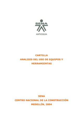 CARTILLA
   ANALISIS DEL USO DE EQUIPOS Y
          HERRAMIENTAS




               SENA
CENTRO NACIONAL DE LA CONSTRUCCIÓN
          MEDELLÍN, 2004
 