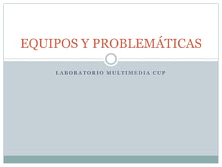 LABORATORIO MULTIMEDIA CUP EQUIPOS Y PROBLEMÁTICAS 