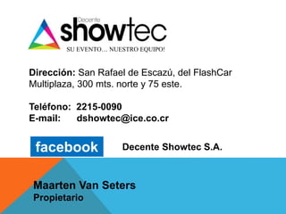 SU EVENTO… NUESTRO EQUIPO!
Dirección: San Rafael de Escazú, del FlashCar
Multiplaza, 300 mts. norte y 75 este.
Teléfono: 2215-0090
E-mail: dshowtec@ice.co.cr
facebook Decente Showtec S.A.
Maarten Van Seters
Propietario
 