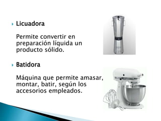  Licuadora
Permite convertir en
preparación líquida un
producto sólido.
 Batidora
Máquina que permite amasar,
montar, batir, según los
accesorios empleados.
 