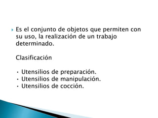  Es el conjunto de objetos que permiten con
su uso, la realización de un trabajo
determinado.
Clasificación
• Utensilios de preparación.
• Utensilios de manipulación.
• Utensilios de cocción.
 