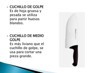  CUCHILLO DE GOLPE
Es de hoja gruesa y
pesada se utiliza
para partir huesos
blandos.
 CUCHILLO DE MEDIO
GOLPE
Es más liviano que el
cuchillo de golpe, se
usa para cortar una
pieza grande.
 