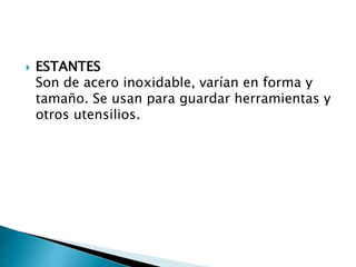  ESTANTES
Son de acero inoxidable, varían en forma y
tamaño. Se usan para guardar herramientas y
otros utensilios.
 