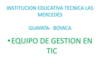INSTITUCION EDUCATIVA TECNICA LAS
MERCEDES

GUAYATA- BOYACA

•EQUIPO DE GESTION EN
TIC

 