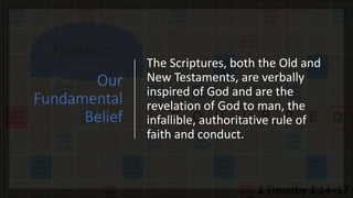 Our
Fundamental
Belief
The Scriptures, both the Old and
New Testaments, are verbally
inspired of God and are the
revelation of God to man, the
infallible, authoritative rule of
faith and conduct.
 