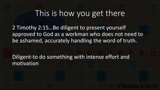 This is how you get there
2 Timothy 2:15…Be diligent to present yourself
approved to God as a workman who does not need to
be ashamed, accurately handling the word of truth.
Diligent-to do something with intense effort and
motivation
 