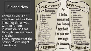 Old and New
Romans 15:4…For
whatever was written
in earlier times was
written for our
instruction, so that
through perseverance
and the
encouragement of the
Scriptures we might
have hope.
 