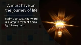 A must have on
the journey of life
Psalm 119:105…Your word
is a lamp to my feet And a
light to my path.
 