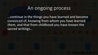 An ongoing process
…continue in the things you have learned and become
convinced of, knowing from whom you have learned
them, and that from childhood you have known the
sacred writings…
 