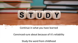 Studying
Continue in what you have learned
Convinced-sure about because of it’s reliability
Study the word from childhood
 