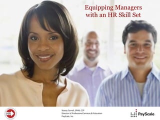 Equipping Managers
                         with an HR Skill Set




Stacey Carroll, SPHR, CCP
Director of Professional Services & Education
PayScale, Inc.
 