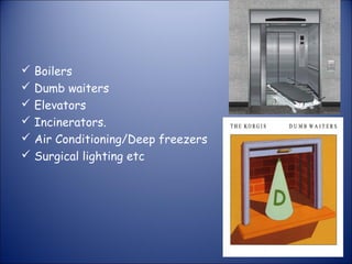  Boilers
 Dumb waiters
 Elevators
 Incinerators.
 Air Conditioning/Deep freezers
 Surgical lighting etc

 
