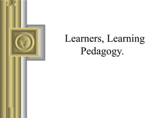 Learners, Learning
Pedagogy.
 