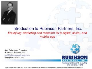 Introduction to Rubinson Partners, Inc.
Equipping marketing and research for a digital, social, and
mobile age
Joel Rubinson, President
Rubinson Partners, Inc.
joel@rubinsonpartners.com
Blog.joelrubinson.net
Ideas herein are property of Rubinson Partners and cannot be used without permission. joel@rubinsonpartners.com
 