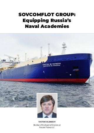 SOVCOMFLOT GROUP:
Equipping Russia’s
Naval Academies
VICTOR OLERSKIY
Member of the Board of Directors at
Russian Fishery LLC
 