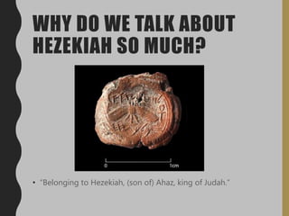 WHY DO WE TALK ABOUT
HEZEKIAH SO MUCH?
• “Belonging to Hezekiah, (son of) Ahaz, king of Judah.”
 