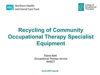 Recycling of Community
     Occupational Therapy Specialist
              Equipment
  
                      Elaine Neill 
              Occupational Therapy service
                        NHSCT


                    www.COT.org.uk
 