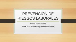 PREVENCIÓN DE
RIESGOS LABORALES
Ainhoa Núñez Madrid
1rMIP M12: Formación y orientación laboral
 