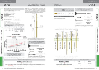≡ Equip-Test™ • info@equip-test.com • www.equip-test.com Equip-Test™ • info@equip-test.com • www.equip-test.com ≡15 16
LF753
Lead-free▪ICT-FCT▪75Mil/1.91mm
LF753
Lead-free▪ICT-FCT▪75Mil/1.91mm
LF753 Lead-free Test Probes Tip StylesLF753
Centers 75 Mil / 1.91 mm Centers 75 Mil / 1.91 mm
ACTUALSIZE
Technical Specifications
Recommended Working Stroke: 8.00 mm [0.315]
Full Stroke: 10.00 mm [0.394]
Max. Current: 3 - 4 A (continuous)
Average Resistance: ≤ 20 mΩ
Barrel Material:
Beryllium Copper / Nickel Silver
Spring Material: Spring Steel Gold Plated
Operating Temperature:		 - 30 °C up to + 120 °C
	 [- 22 °F up to + 248 °F]
Mounting Hole Size:
Socket / Receptacle Diameter + 0.01 - 0.03 mm
[0.394 - 1.181 mil] drill bits are recommended.∆
≡ Test Probes Ordering Code Example
LF753 N LA5 3 N
a b c d e f g
a: Series • b: Plunger Plating • c: Tip Style • d: Plunger Material • e: Tip Diameter Code • f: Spring Force Code • g: Special Tip Diameter [mm x 100]
By default Plunger is Hard Gold plated and it is not marked in the PO Code. Fill position b: only if different.
Recommended Socket / Receptacle Series for
ICT / FCT Test Probes LF753 is RCP052.
See Page 37 - 38 for detailed information.
ACTUALSIZE
Tip Style
Plunger
Material
Tip
Diameter
Code
Diameter
mm [inches]
LA 5 3 0.67 0.026
≡ Tip Diameter Code changes according to the Tip Style.
Installation Heights with different Sockets / Receptacles
≡ Socket / Receptacle Ordering Code Example Socket / Receptacle Plating
RCP052 N WR05
x y z
Code Material
No letter Hard Gold*
x: Series • y: Socket / Receptacle Plating • z: Option
By default Socket / Receptacle is Hard Gold plated and it is not marked in the PO Code. Fill position y: only if different.
Installation Height varies of a type of Socket / Receptacle that is being used!
∆
Varies from used drilling technologies and raw materials. For more
Technical information consult with us at: info@equip-test.com For detailed Sockets / Receptacles for LF753 See Page 37 - 38.
*Other Tip Styles available on request.
Spring Force at
Working Stroke (2/3)
Code Rated force
(N) [oz]
N 2.00 7.2
NX 2.80 10.1
Plunger Material
Code Material
5 Steel
Plunger Plating
Code Material
No letter Hard Gold
Tool for LF753 Series Test Probes Contains:
Tool Handle + Exchangeable Bit(s)
- has to be chosen*
Handle TH1
Series LF753 is a long-stroke version of Lead-free Test
Probes series LF750. Therefore this probe is an excellent
choice for usage in so-called „dual-stage” (i.e. combined ICT
and FCT test) Fixtures. Despite the longer stroke the Probe still
offers precise hitting accuracy and long-life expectancy.
Universal Pressing Bit
TBP7500
Insertion Bit
TBP7535
Insertion  Extraction Bit
TBP7570
*Exchangeable Bits above always need a Tool Handle for
proper use. Tool Handle fits to all Exchangeable Bits from
this catalog.
*Due to high-preloaded springs the life expectancy of
these probes are less, then for standard LF series.
Tool for RCP052 Sockets / Receptacles Contains:
Tool Handle + Exchangeable Bit(s)
- has to be chosen*
Universal Pressing Bit
TBP7500
Customized Pressing Bit
TBR7535
Extraction Bit
TBR7570
*Exchangeable Bits above always need a Tool Handle for proper
use. Tool Handle fits to all Exchangeable Bits from this catalog.
Handle TH1
 