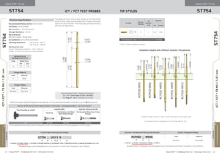 ≡ Equip-Test™ • info@equip-test.com • www.equip-test.com Equip-Test™ • info@equip-test.com • www.equip-test.com ≡ 4443
ACTUALSIZE
ICT/FCT▪75Mil/1.91mm
ST754
The series ST754 is long-stroke version of the Test Probe
series ST750. These Spring-loaded Test Probes are typically
used in ICT Test Fixtures. They have high pointing accuracy
and long-life expectancy.
Technical Specifications
Recommended Working Stroke: 8 mm [0.314]
Full Stroke: 10 mm [0.393]
Max. Current: 3 - 4 A (continuous)
Average Resistance: ≤ 20 mΩ
Barrel Material:
Beryllium Copper / Nickel Silver
Spring Material: Spring Steel Gold Plated
Operating Temperature:		 - 30 °C up to + 120 °C
	 [- 22 °F up to + 248 °F]
Mounting Hole Size:
Socket / Receptacle Diameter + 0.01 - 0.03 mm
[0.394 - 1.181 mil] drill bits are recommended.∆
ST754 ICT / FCT Test Probes
Centers 75 Mil / 1.91 mm
≡ Test Probes Ordering Code Example
ST754 N LA5 3 N
a b c d e f g
a: Series • b: Plunger Plating • c: Tip Style • d: Plunger Material • e: Tip Diameter Code • f: Spring Force Code • g: Special Tip Diameter [mm x 100]
By default Plunger is Hard Gold plated and it is not marked in the PO Code. Fill position b: only if different.
Plunger Material
Code Material
5 Steel
Plunger Plating
Code Material
No letter Hard Gold
Recommended Socket / Receptacle Series for
ICT / FCT Test Probes ST754 is RCP052.
See Page 37 - 38 for detailed information.
ST754ICT/FCT▪75Mil/1.91mm
≡ Tip Diameter Code changes according to the Tip Style.
Tip StylesST754
Centers 75 Mil / 1.91 mm
Tip Style
Plunger
Material
Tip
Diameter
Code
Diameter
mm [inches]
LA 5 3 0.64 0.025
ACTUALSIZE
Installation Heights with different Sockets / Receptacles
Tool for ST754 Series Test Probes Contains: Tool Handle + Exchangeable Bit(s) - has to be chosen*
Tool Handle w. shaft Insertion Bits Insertion  Extraction Bit
Universal
Tip Diameter not Wider
than Probe Plunger
Tip Diameter Wider than Probe
Plunger
TH1 TBP7500 TBP7535 TBP7570
*Exchangeable Bits above always need a Tool Handle for proper use. Tool Handle fits to all Exchangeable Bits from this catalog.
Spring Force at
Working Stroke (2/3)
Code Rated force
(N) [oz]
N 1.2 4.3
≡ Socket / Receptacle Ordering Code Example Socket / Receptacle Plating
RCP052 N WR05
x y z
Code Material
No letter Hard Gold*
x: Series • y: Socket / Receptacle Plating • z: Option
By default Socket / Receptacle is Hard Gold plated and it is not marked in the PO Code. Fill position y: only if different.
Installation Height varies of a type of Socket / Receptacle that is being used!
∆
Varies from used drilling technologies and raw materials. For more Technical information consult with us at: info@equip-test.com
For detailed Sockets / Receptacles for ST754 See Page 37 - 38.
*Other Tip Styles available on request.
 