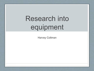 Research into
equipment
Harvey Coltman
 