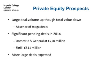 Private Equity Prospects
• Large deal volume up though total value down
– Absence of mega deals
• Significant pending deals in 2014
– Domestic & General at £750 million
– Skrill £511 million
• More large deals expected
 
