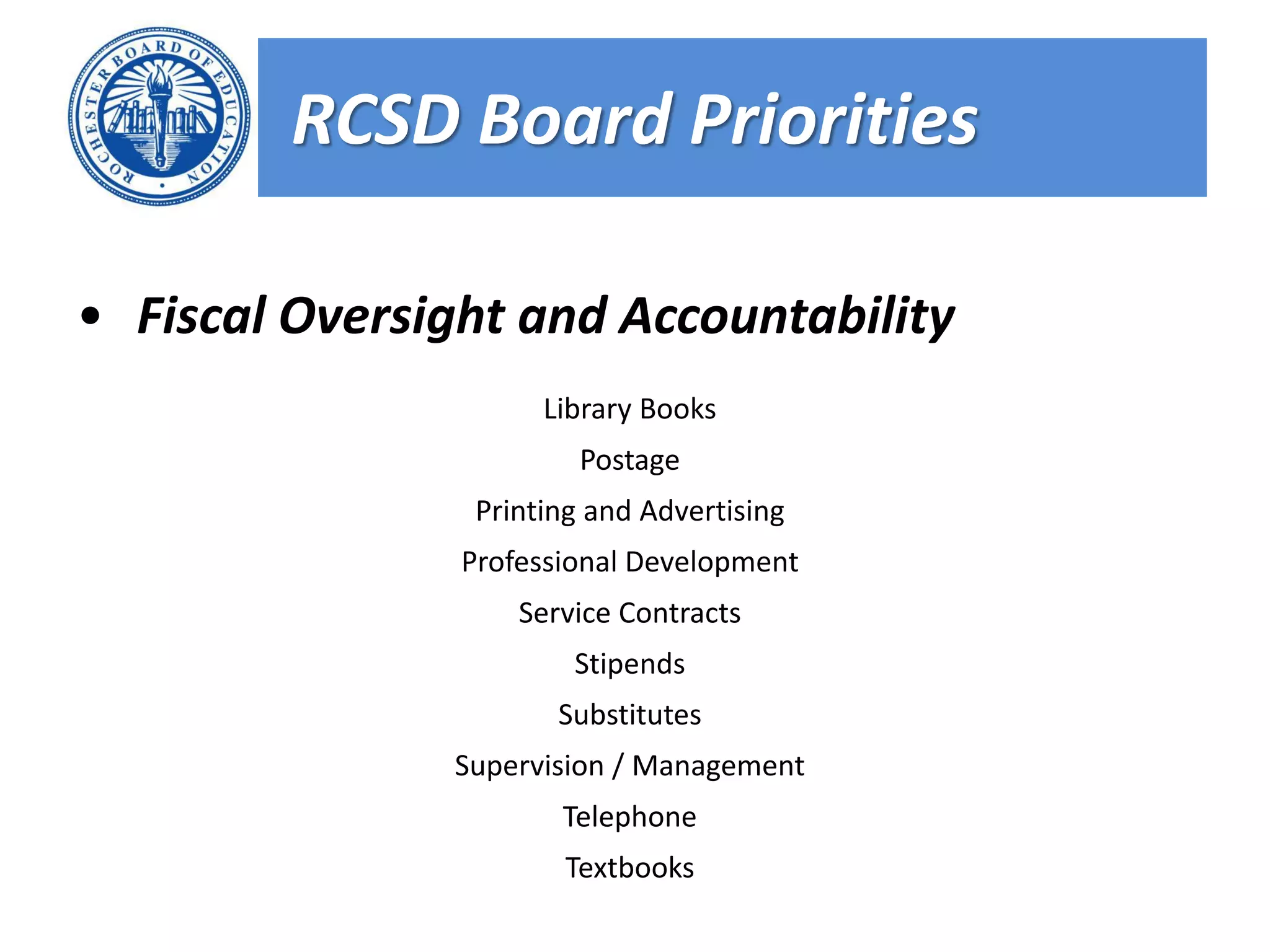RCSD Board Priorities

• Fiscal Oversight and Accountability
                      Library Books
                         Postage
                 Printing and Advertising
                Professional Development
                    Service Contracts
                        Stipends
                       Substitutes
               Supervision / Management
                       Telephone
                       Textbooks
 