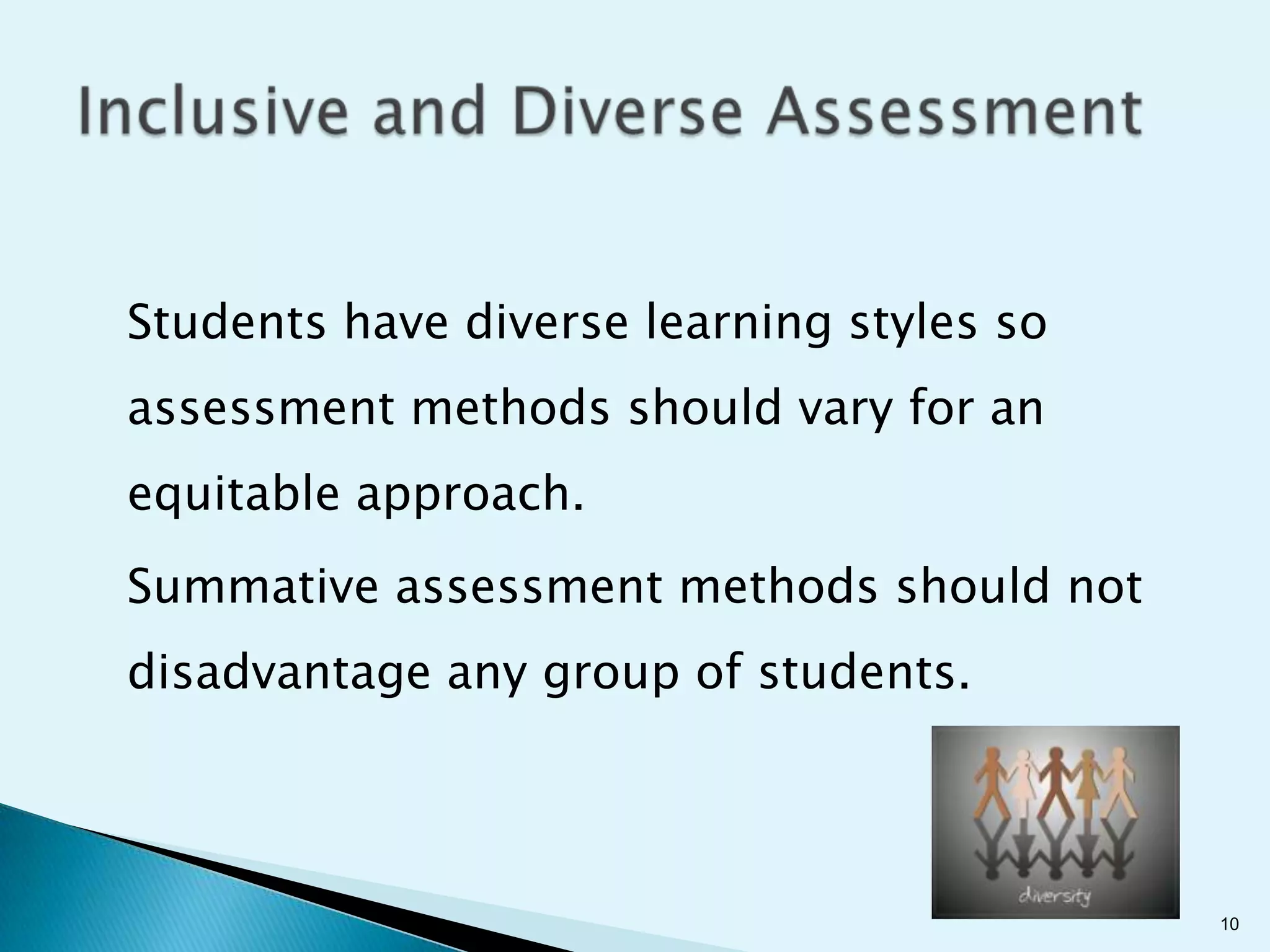 Students have diverse learning styles so
assessment methods should vary for an
equitable approach.
Summative assessment methods should not
disadvantage any group of students.




                                           10
 