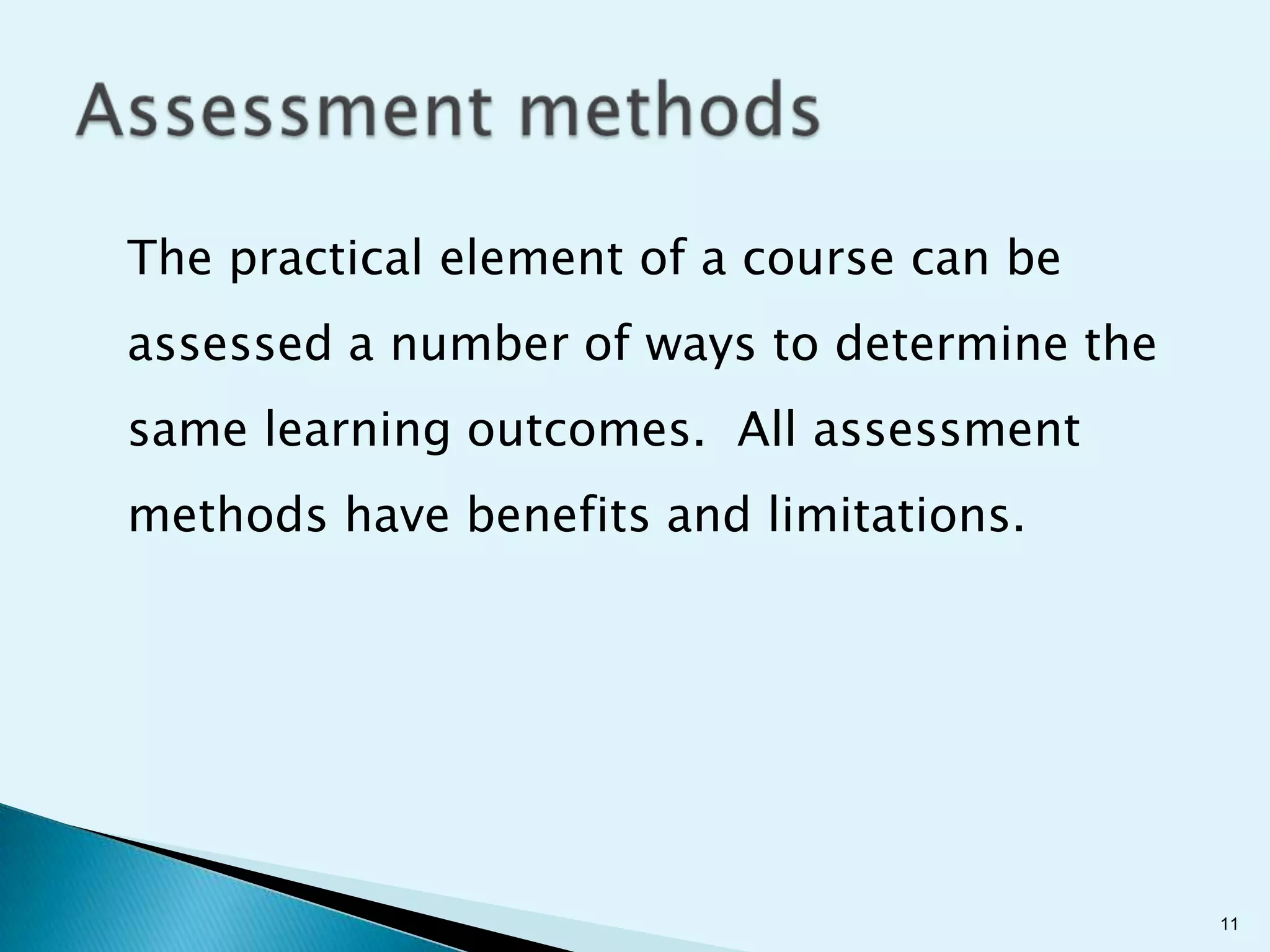 The practical element of a course can be
assessed a number of ways to determine the
same learning outcomes. All assessment
methods have benefits and limitations.




                                             11
 